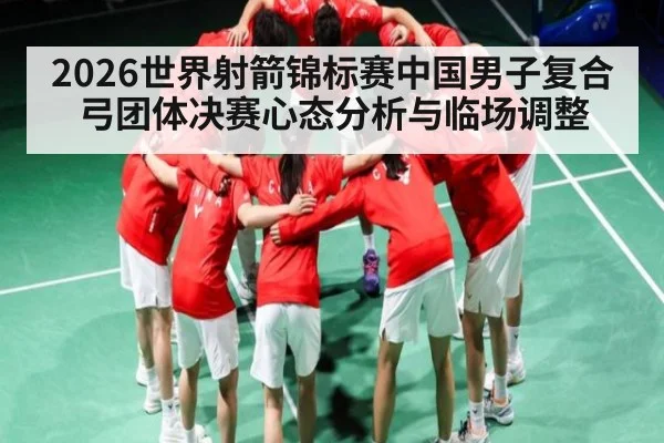 2026世界射箭锦标赛中国男子复合弓团体决赛心态分析与临场调整